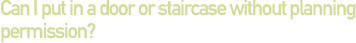 Can I put in a door or staircase without planning permission?